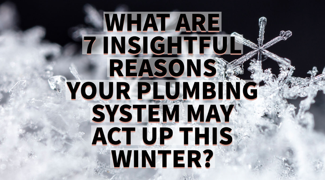 WHAT ARE 7 INSIGHTFUL REASONS YOUR PLUMBING SYSTEM MAY ACT UP THIS WINTER?    